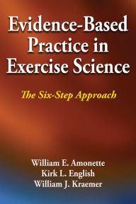 Title: Evidence-Based Practice in Exercise Science: The Six-Step Approach / Edition 1, Author: William E. Amonette