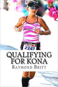 Title: Qualifying for Kona: The Road to Ironman Triathlon World Championship in Hawaii, Author: Raymond Britt