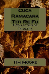 Title: Cuca Ramacara Titi Re Fu: A Collection of Tatoetry, Author: Tim Moore