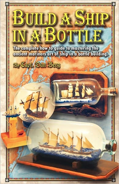 Build a Ship in a Bottle: The Complete How to Guide to Mastering the Ancient Mariners Art of Ship in a Bottle Building [Book]