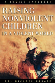 Title: Raising Nonviolent Children in a Violent World: A Family Handbook, Author: Michael Obsatz