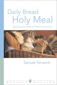 Title: Daily Bread Holy Meal Worship Matters: Opening the Gifts of Holy Communion, Author: Samuel Torvend