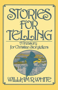 Title: Stories for Telling: A Treasury for Christian Storytellers, Author: William R. White