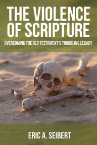 Title: The Violence of Scripture: Overcoming the Old Testament's Troubling Legacy, Author: A. Seibert