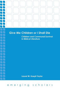Title: Give Me Children or I Shall Die: Children and Communal Survival in Biblical Literature, Author: Laurel W. Koepf-Taylor
