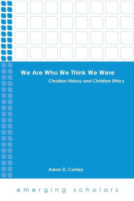 Title: We Are Who We Think We Were: Christian History and Christian Ethics, Author: Aaron D. Conley