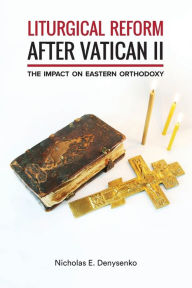 Title: Liturgical Reform after Vatican II: The Impact on Eastern Orthodoxy, Author: Nicholas E. Denysenko