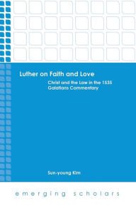 Title: Luther on Faith and Love: Christ and the Law in the 1535 Galatians Commentary, Author: Sun-young Kim
