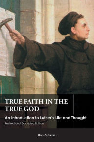Title: True Faith in the True God: An Introduction to Luther's Life and Thought, Revised and Expanded Edition, Author: Hans Schwarz