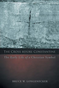 Title: The Cross before Constantine: The Early Life of a Christian Symbol, Author: Bruce W. Longenecker