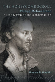 Title: The Honeycomb Scroll: Philipp Melanchthon at the Dawn of the Reformation, Author: Gregory B. Graybill