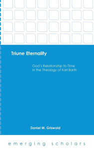 Title: Triune Eternality: God's Relationship to Time in the Theology of Karl Barth, Author: Daniel M. Griswold