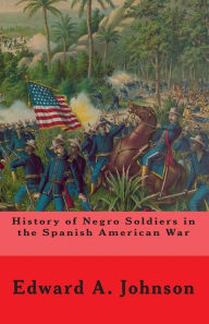 Title: History of Negro Soldiers In The Spanish American War: And Other Items of Interest, Author: Edward A. Johnson