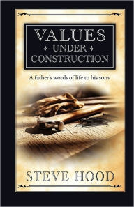 Title: Values Under Construction: A Father's Words of Life to His Sons, Author: Steve Hood