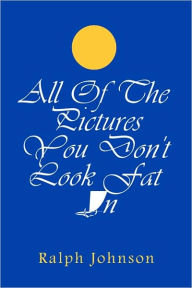 Title: All Of The Pictures You Don't Look Fat In, Author: Ralph Johnson