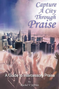 Title: Capture a City through Praise: Intercessory Praise, Author: Rachel V Jeffries