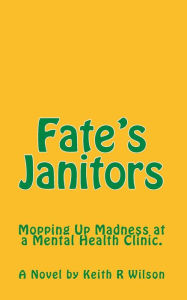 Title: Fate's Janitors: Mopping up Madness at a Mental Health Clinic, Author: A Novel by Keith R Wilson