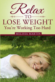 Title: Relax to Lose Weight: How to Shed Pounds Without Starvation Dieting, Gimmicks or Dangerous Diet Pills, Using the Power of Sensible Foods, Water, Oxygen and Self-Image Psychology, Author: Melissa Martin