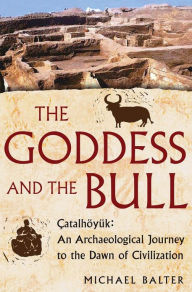 Title: The Goddess and the Bull: Catalhoyuk: An Archaeological Journey to the Dawn of Civilization, Author: Michael Balter
