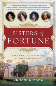 Title: Sisters of Fortune: America's Caton Sisters at Home and Abroad, Author: Jehanne Wake
