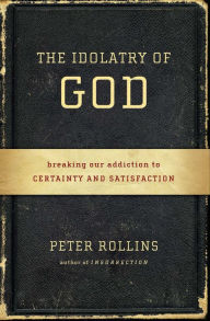 Title: The Idolatry of God: Breaking Our Addiction to Certainty and Satisfaction, Author: Peter Rollins