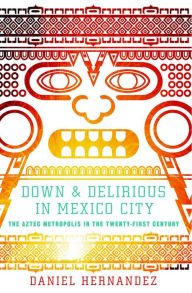 Title: Down and Delirious in Mexico City: The Aztec Metropolis in the Twenty-First Century, Author: Daniel Hernandez