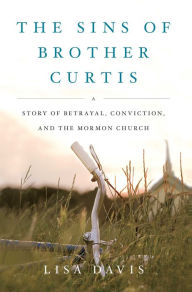 Title: The Sins of Brother Curtis: A Story of Betrayal, Conviction, and the Mormon Church, Author: Lisa Davis