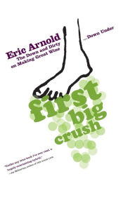 Title: First Big Crush: The Down and Dirty on Making Great Wine Down Under, Author: Eric Arnold
