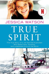 Title: True Spirit: The True Story of a 16-Year-Old Australian Who Sailed Solo, Nonstop, and Unassisted Around the World, Author: Jessica Watson