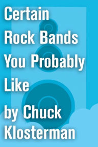 Title: Certain Rock Bands You Probably Like: An Essay from Chuck Klosterman IV, Author: Chuck Klosterman