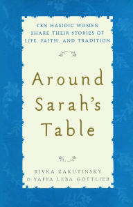 Around Sarah's Table: Ten Hasidic Women Share Their Stories of Life, Faith, and Tradition