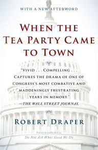 Title: When the Tea Party Came to Town: Inside the U.S. House of Representatives' Most Combative, Dysfunctional, and Infuriating Term in Modern History, Author: Robert Draper