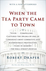 Title: When the Tea Party Came to Town: Inside the U.S. House of Representatives' Most Combative, Dysfunctional, and Infuriating Term in Modern History, Author: Robert Draper