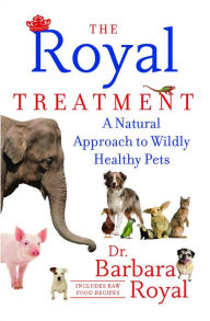 Title: The Royal Treatment: A Natural Approach to Wildly Healthy Pets, Author: Barbara Royal Dr.