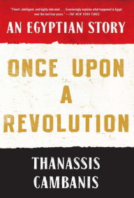 Title: Once Upon A Revolution: An Egyptian Story, Author: Thanassis Cambanis