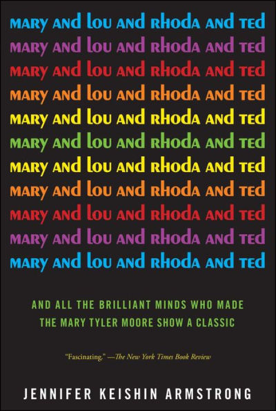 Mary and Lou and Rhoda and Ted: And All the Brilliant Minds Who Made The Mary Tyler Moore Show a Classic