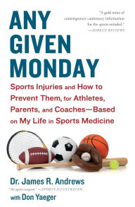 Title: Any Given Monday: Sports Injuries and How to Prevent Them for Athletes, Parents, and Coaches - Based on My Life in Sports Medicine, Author: James R. Andrews M.D.