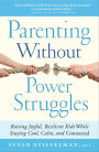 Parenting Without Power Struggles: Raising Joyful, Resilient Kids While Staying Cool, Calm, and Connected