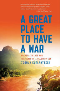 Title: A Great Place to Have a War: America in Laos and the Birth of a Military CIA, Author: Joshua Kurlantzick