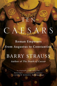 Title: Ten Caesars: Roman Emperors from Augustus to Constantine, Author: Barry Strauss