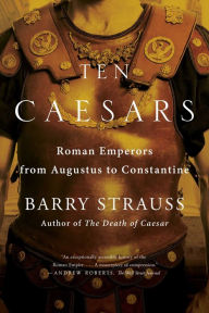Title: Ten Caesars: Roman Emperors from Augustus to Constantine, Author: Barry Strauss