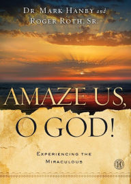 Title: Amaze Us, O God!: Experiencing the Miraculous, Author: Mark Hanby M.D.