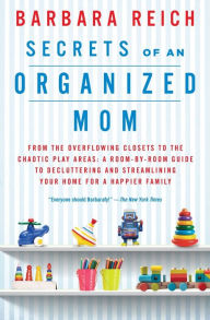 Title: Secrets of an Organized Mom: From the Overflowing Closets to the Chaotic Play Areas: A Room-by-Room Guide to Decluttering and Streamlining Your Home for a Happier Family, Author: Barbara Reich