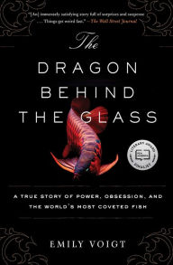 Title: The Dragon Behind the Glass: A True Story of Power, Obsession, and the World's Most Coveted Fish, Author: Emily Voigt