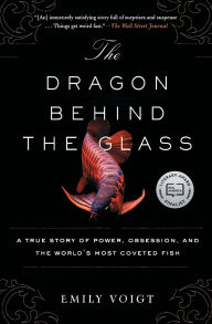 Title: The Dragon Behind the Glass: A True Story of Power, Obsession, and the World's Most Coveted Fish, Author: Emily Voigt