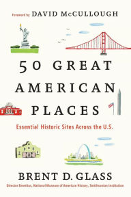 Title: 50 Great American Places: Essential Historic Sites Across the U.S., Author: Brent D. Glass