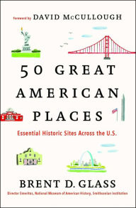 Title: 50 Great American Places: Essential Historic Sites Across the U.S., Author: Brent D. Glass
