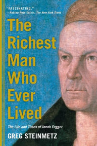 Title: The Richest Man Who Ever Lived: The Life and Times of Jacob Fugger, Author: Greg Steinmetz