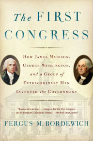Title: The First Congress: How James Madison, George Washington, and a Group of Extraordinary Men Invented the Government, Author: Fergus M. Bordewich