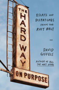 Title: The Hard Way on Purpose: Essays and Dispatches from the Rust Belt, Author: David Giffels